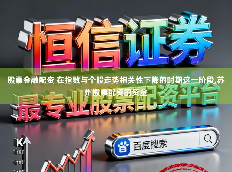 股票金融配资 在指数与个股走势相关性下降的时期这一阶段,苏州股票配资的资金