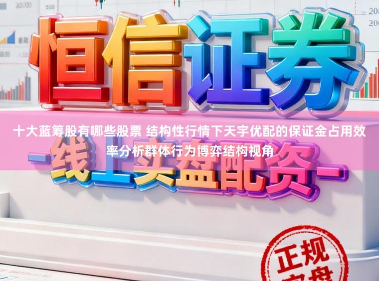 十大蓝筹股有哪些股票 结构性行情下天宇优配的保证金占用效率分析群体行为博弈结构视角
