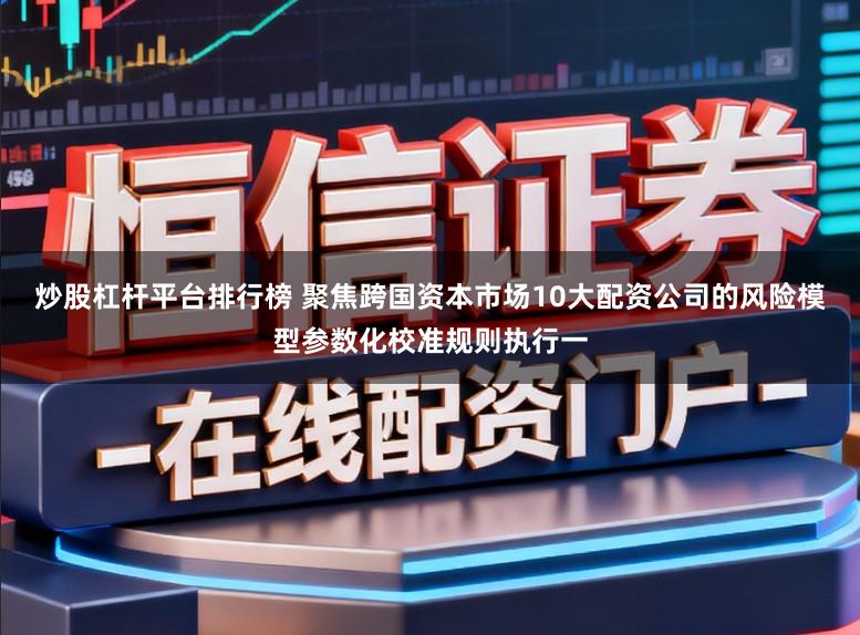 炒股杠杆平台排行榜 聚焦跨国资本市场10大配资公司的风险模型参数化校准规则执行一