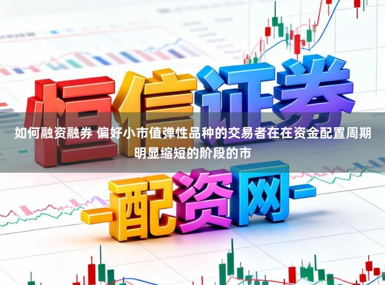 如何融资融券 偏好小市值弹性品种的交易者在在资金配置周期明显缩短的阶段的市