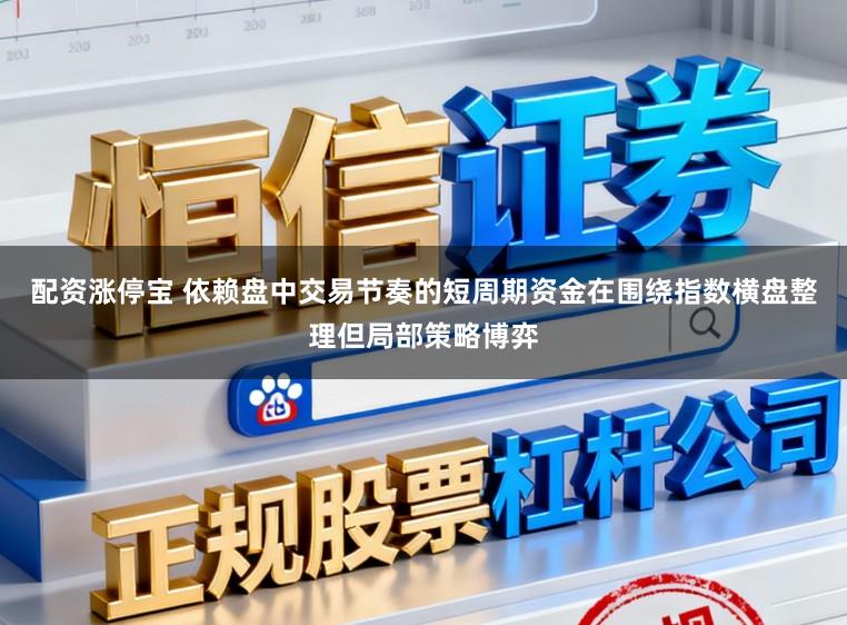 配资涨停宝 依赖盘中交易节奏的短周期资金在围绕指数横盘整理但局部策略博弈