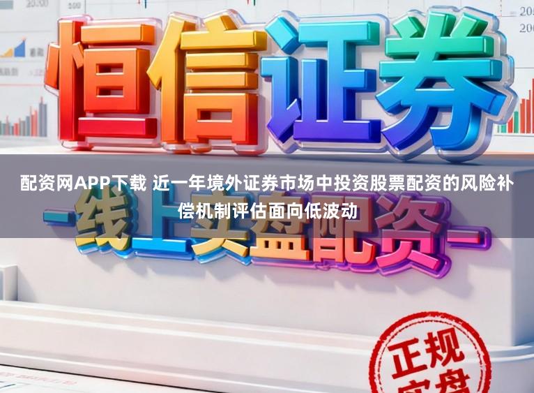 配资网APP下载 近一年境外证券市场中投资股票配资的风险补偿机制评估面向低波动