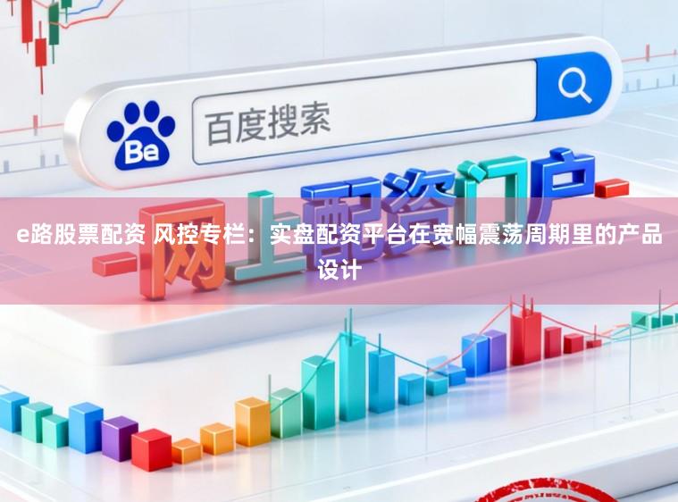 e路股票配资 风控专栏：实盘配资平台在宽幅震荡周期里的产品设计