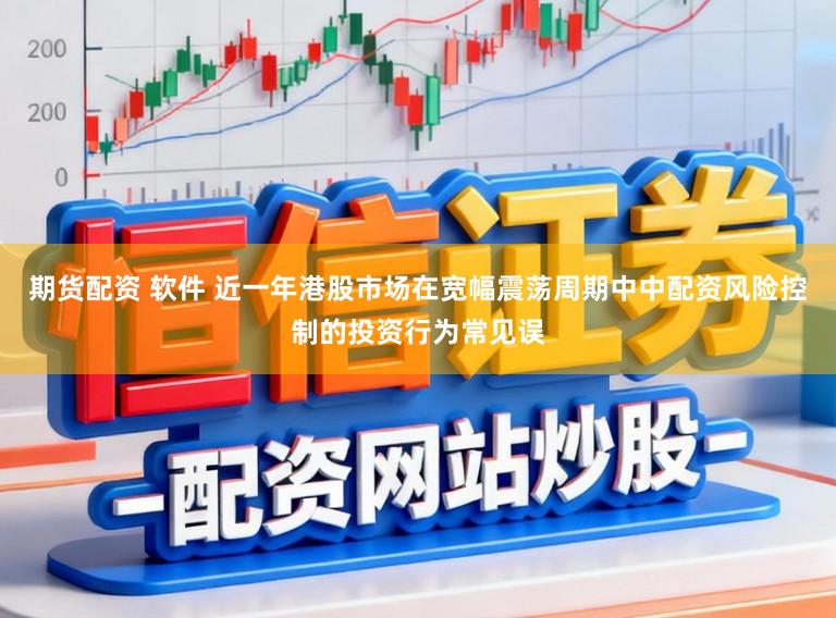 期货配资 软件 近一年港股市场在宽幅震荡周期中中配资风险控制的投资行为常见误