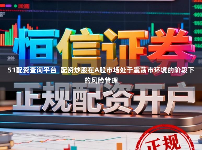 51配资查询平台  配资炒股在A股市场处于震荡市环境的阶段下的风险管理