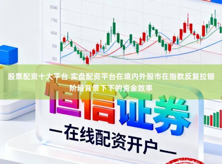 股票配资十大平台 实盘配资平台在境内外股市在指数反复拉锯阶段背景下下的资金效率