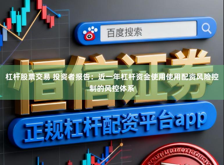 杠杆股票交易 投资者报告：近一年杠杆资金使用使用配资风险控制的风控体系