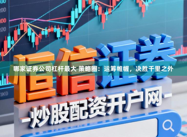 哪家证券公司杠杆最大 策略圈：运筹帷幄，决胜千里之外