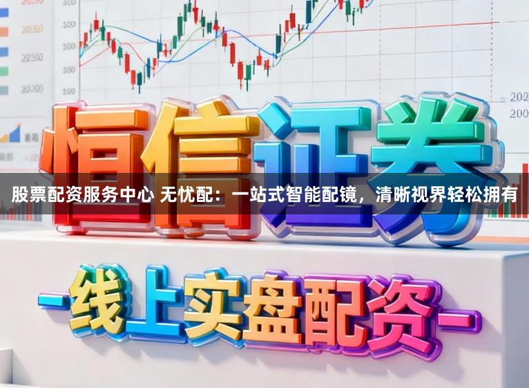 股票配资服务中心 无忧配：一站式智能配镜，清晰视界轻松拥有