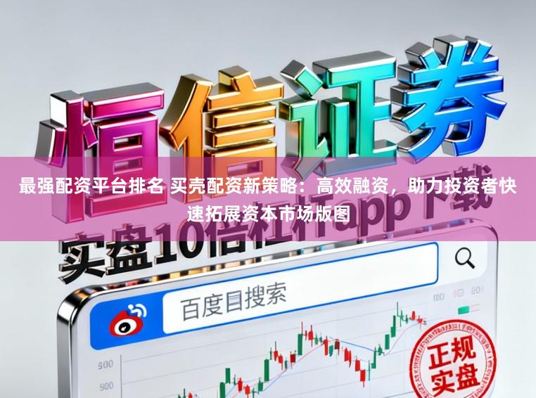 最强配资平台排名 买壳配资新策略：高效融资，助力投资者快速拓展资本市场版图