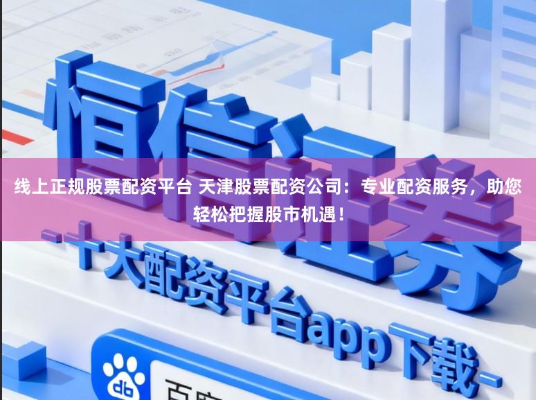 线上正规股票配资平台 天津股票配资公司：专业配资服务，助您轻松把握股市机遇！