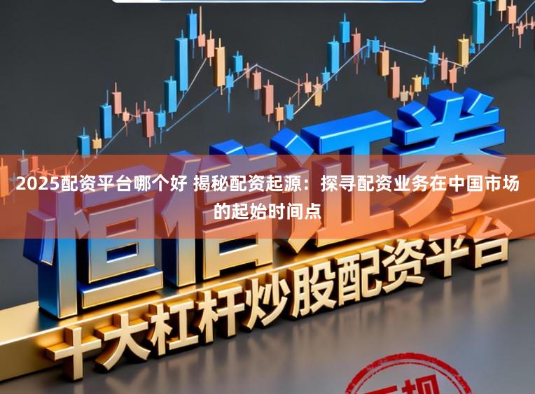 2025配资平台哪个好 揭秘配资起源：探寻配资业务在中国市场的起始时间点