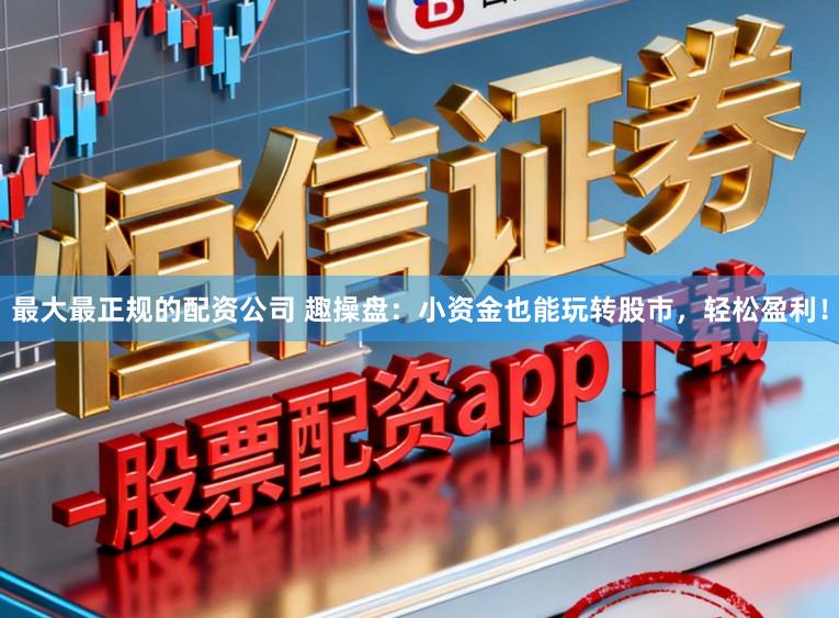 最大最正规的配资公司 趣操盘：小资金也能玩转股市，轻松盈利！