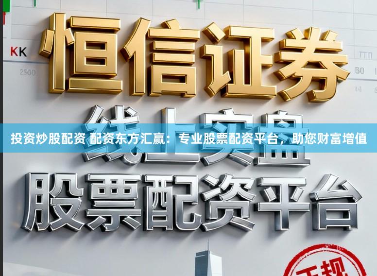 投资炒股配资 配资东方汇赢：专业股票配资平台，助您财富增值