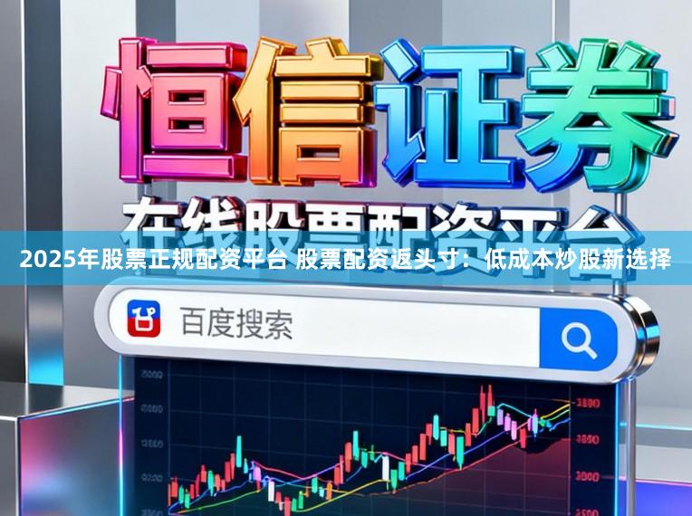 2025年股票正规配资平台 股票配资返头寸：低成本炒股新选择