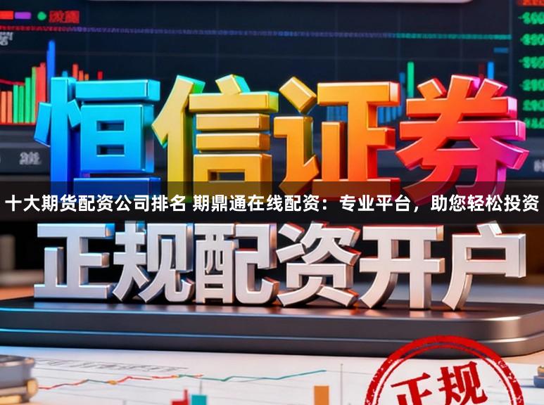 十大期货配资公司排名 期鼎通在线配资：专业平台，助您轻松投资