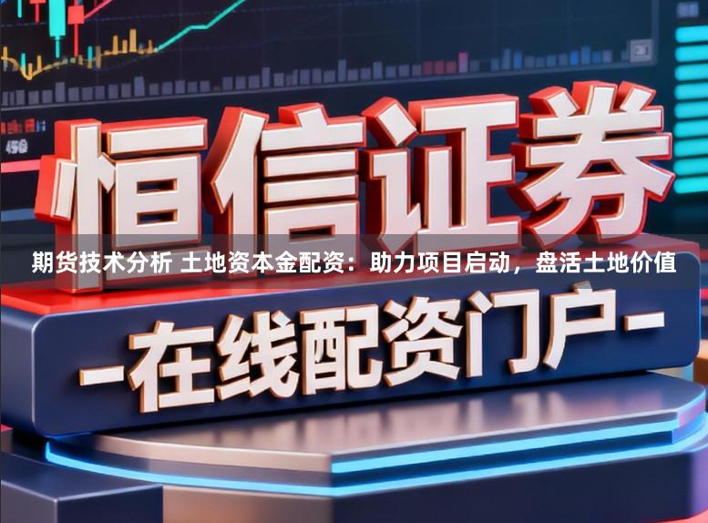 期货技术分析 土地资本金配资：助力项目启动，盘活土地价值