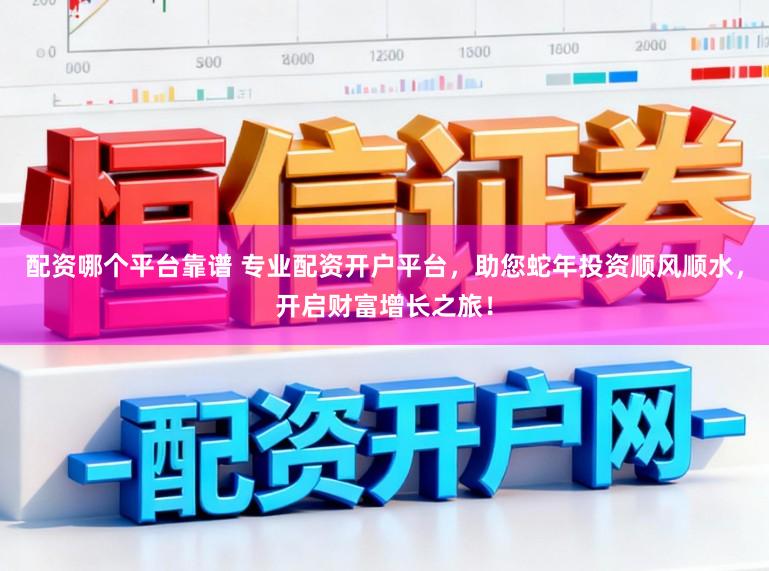 配资哪个平台靠谱 专业配资开户平台，助您蛇年投资顺风顺水，开启财富增长之旅！