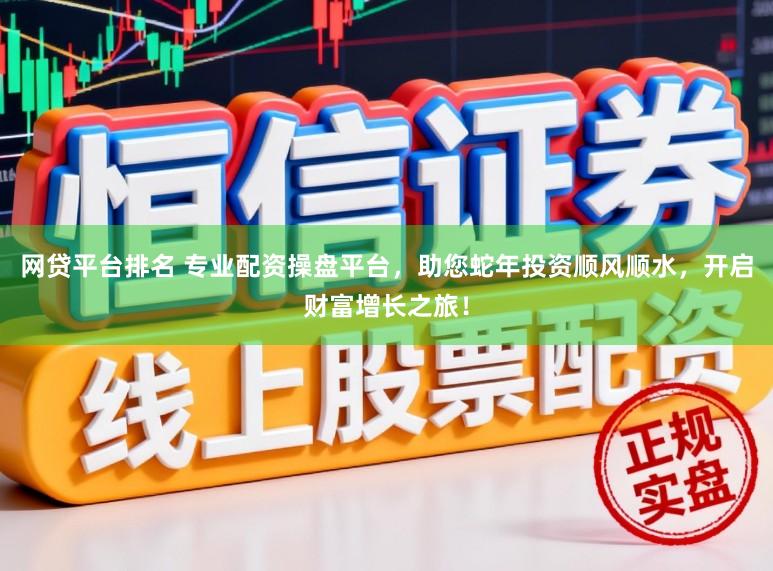 网贷平台排名 专业配资操盘平台，助您蛇年投资顺风顺水，开启财富增长之旅！