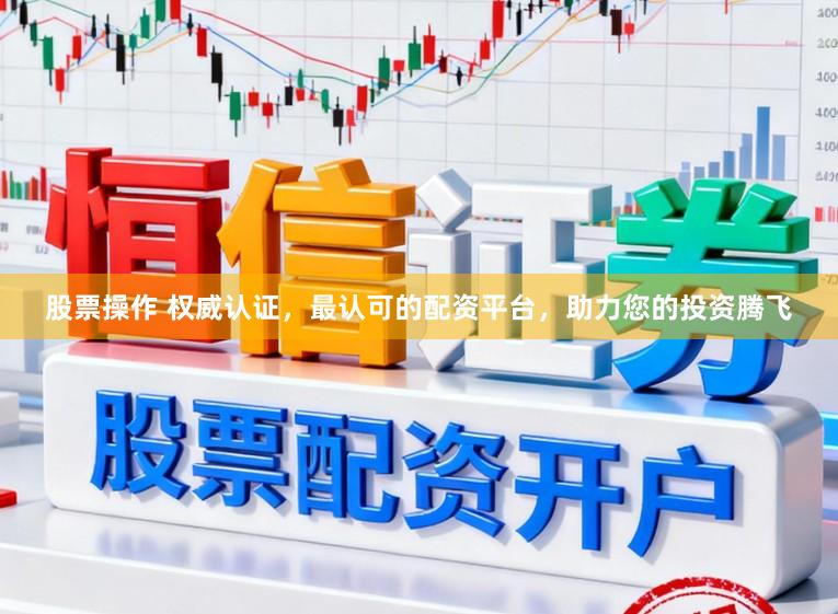股票操作 权威认证，最认可的配资平台，助力您的投资腾飞