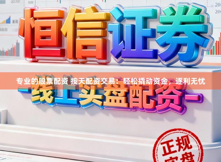 专业的股票配资 按天配资交易：轻松撬动资金，逐利无忧