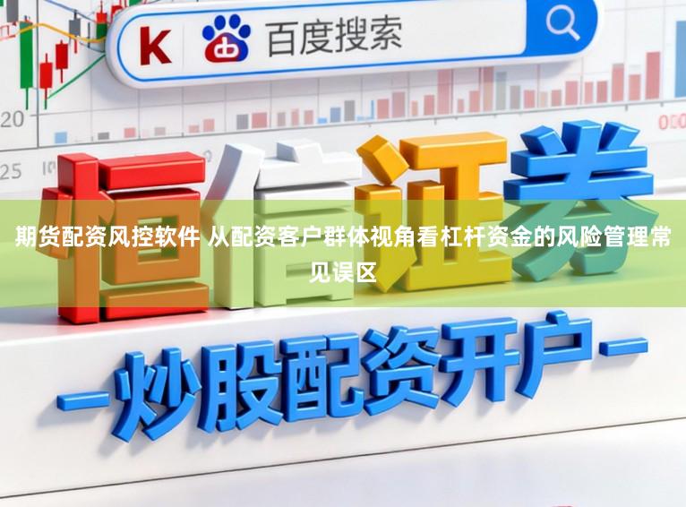 期货配资风控软件 从配资客户群体视角看杠杆资金的风险管理常见误区