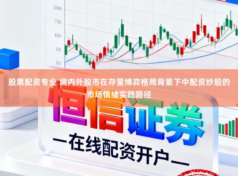 股票配资专业 境内外股市在存量博弈格局背景下中配资炒股的市场情绪实践路径