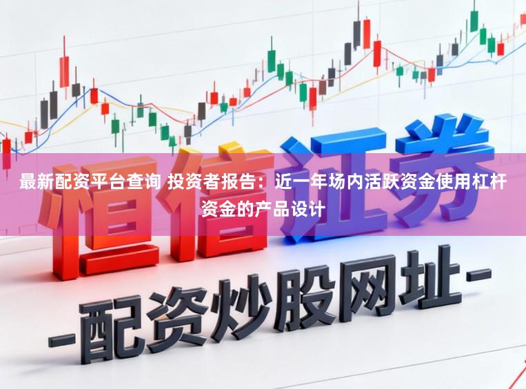 最新配资平台查询 投资者报告：近一年场内活跃资金使用杠杆资金的产品设计