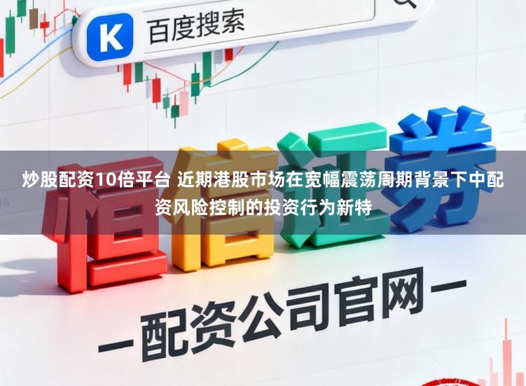 炒股配资10倍平台 近期港股市场在宽幅震荡周期背景下中配资风险控制的投资行为新特