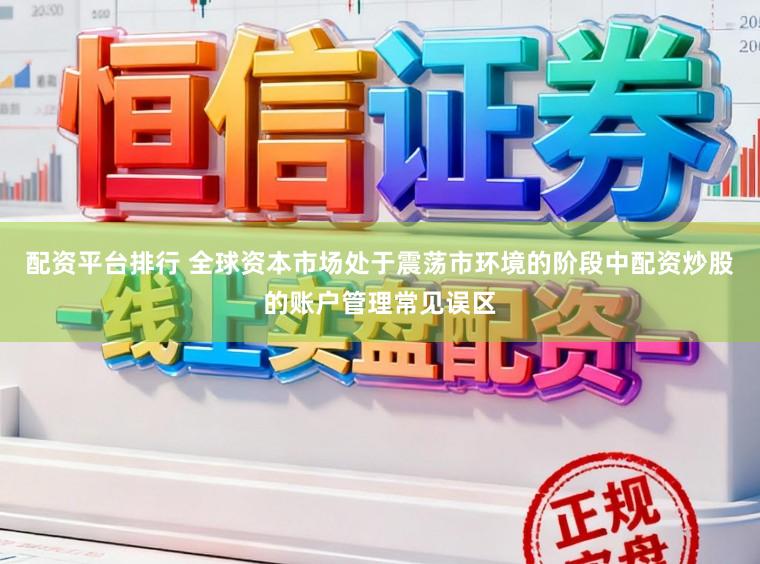 配资平台排行 全球资本市场处于震荡市环境的阶段中配资炒股的账户管理常见误区