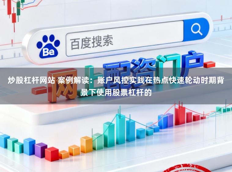 炒股杠杆网站 案例解读：账户风控实践在热点快速轮动时期背景下使用股票杠杆的