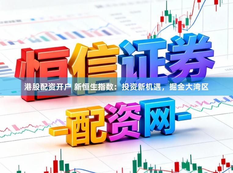 港股配资开户 新恒生指数：投资新机遇，掘金大湾区