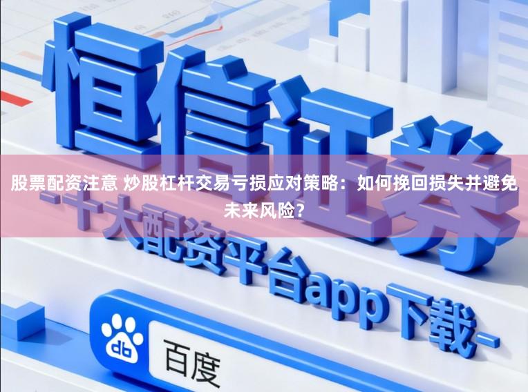 股票配资注意 炒股杠杆交易亏损应对策略：如何挽回损失并避免未来风险？