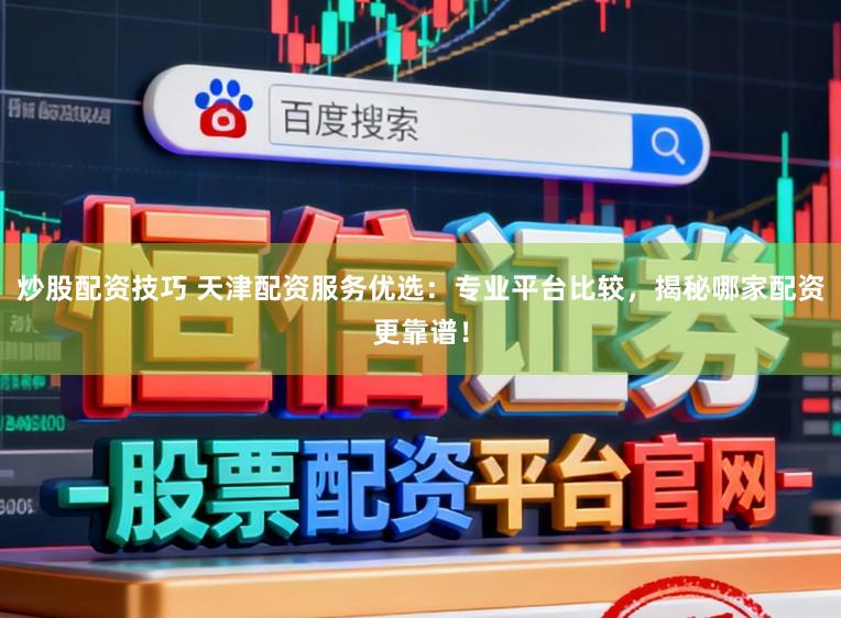炒股配资技巧 天津配资服务优选：专业平台比较，揭秘哪家配资更靠谱！