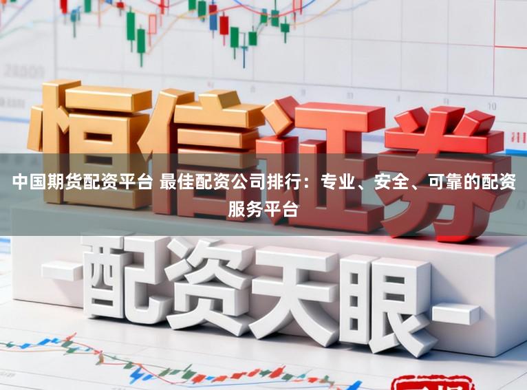中国期货配资平台 最佳配资公司排行：专业、安全、可靠的配资服务平台