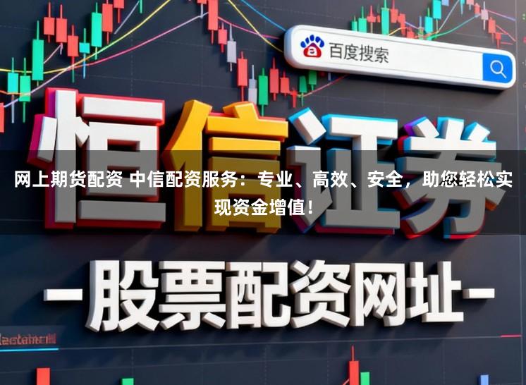 网上期货配资 中信配资服务：专业、高效、安全，助您轻松实现资金增值！