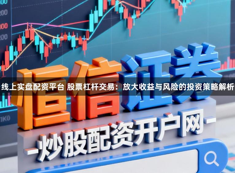 线上实盘配资平台 股票杠杆交易：放大收益与风险的投资策略解析