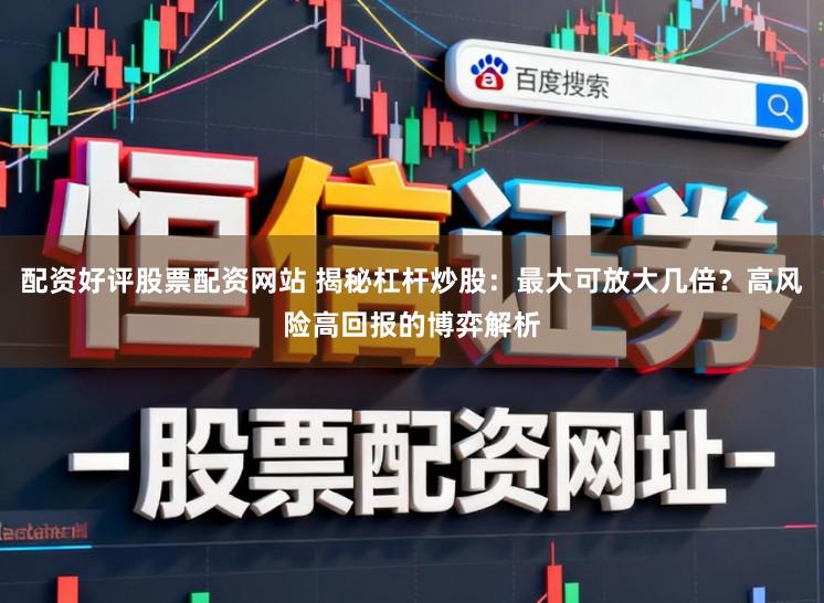 配资好评股票配资网站 揭秘杠杆炒股：最大可放大几倍？高风险高回报的博弈解析