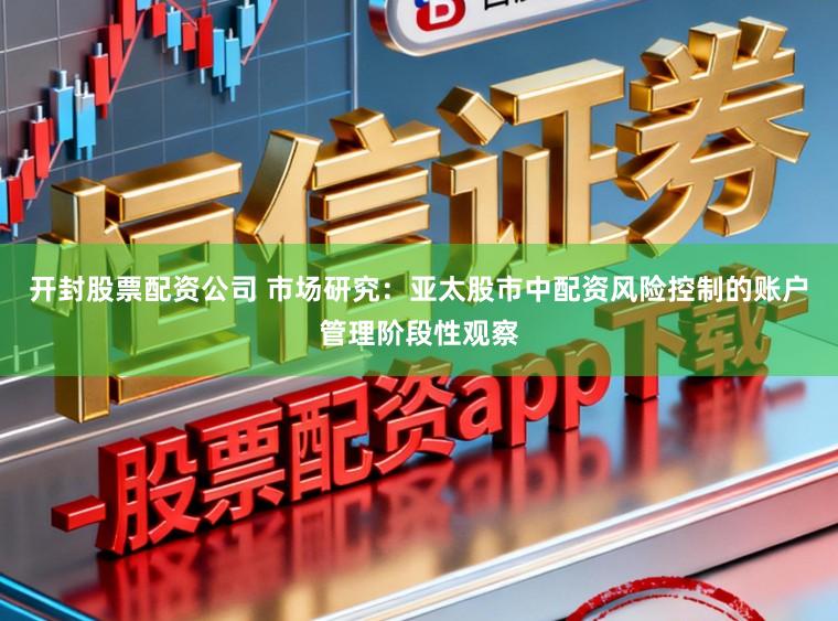 开封股票配资公司 市场研究：亚太股市中配资风险控制的账户管理阶段性观察