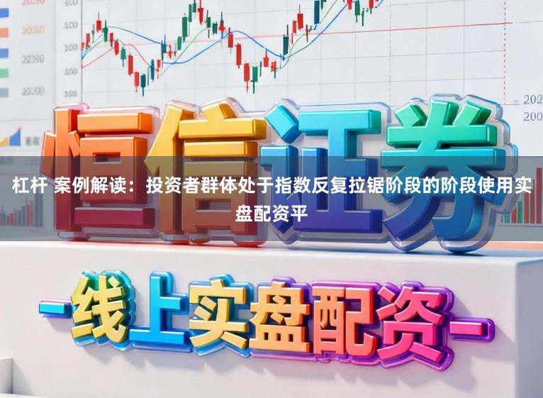 杠杆 案例解读：投资者群体处于指数反复拉锯阶段的阶段使用实盘配资平