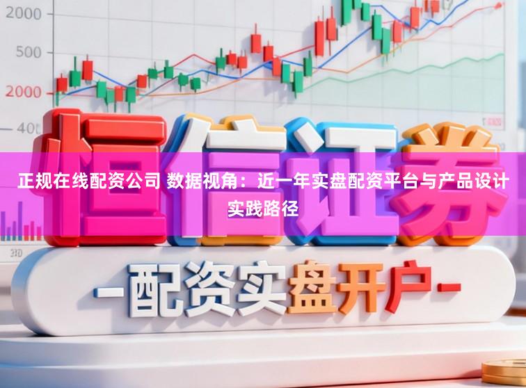 正规在线配资公司 数据视角：近一年实盘配资平台与产品设计实践路径