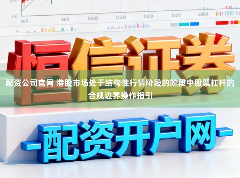 配资公司官网 港股市场处于结构性行情阶段的阶段中股票杠杆的合规边界操作指引