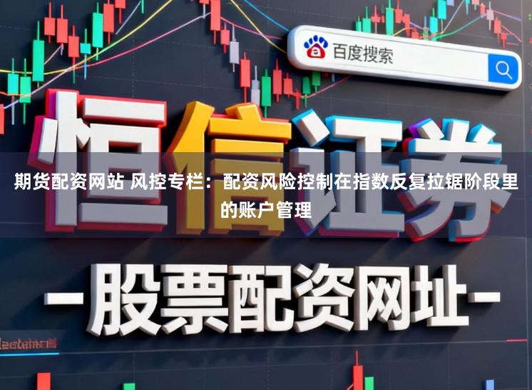 期货配资网站 风控专栏：配资风险控制在指数反复拉锯阶段里的账户管理