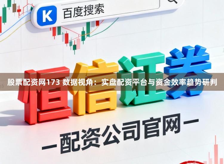 股票配资网173 数据视角：实盘配资平台与资金效率趋势研判