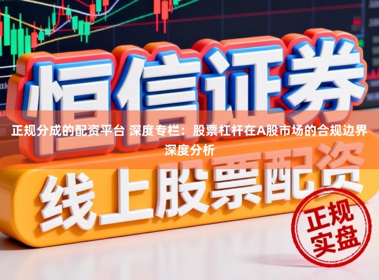 正规分成的配资平台 深度专栏：股票杠杆在A股市场的合规边界深度分析