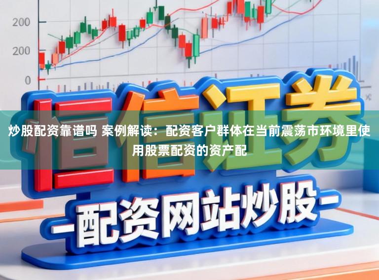 炒股配资靠谱吗 案例解读：配资客户群体在当前震荡市环境里使用股票配资的资产配