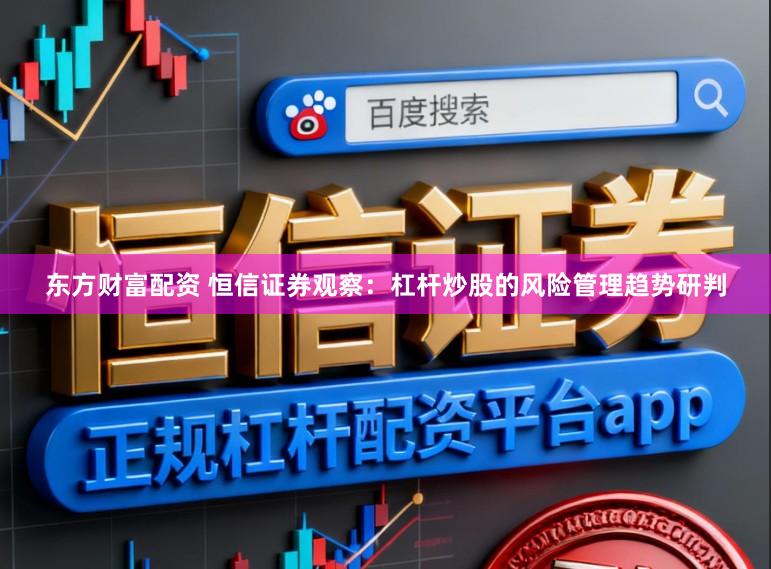东方财富配资 恒信证券观察：杠杆炒股的风险管理趋势研判