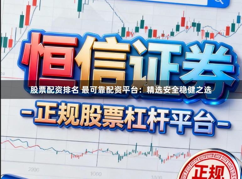 股票配资排名 最可靠配资平台：精选安全稳健之选