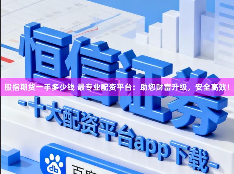 股指期货一手多少钱 最专业配资平台：助您财富升级，安全高效！