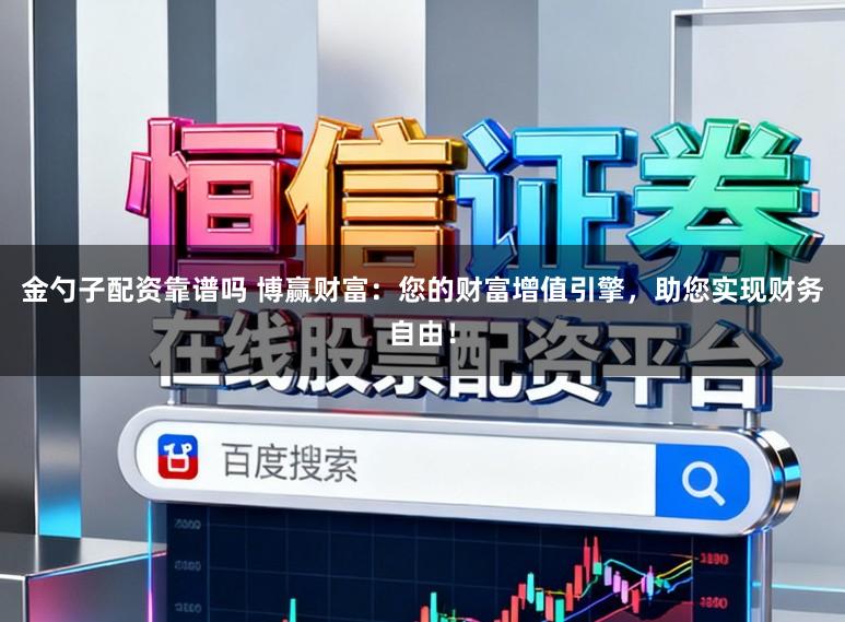 金勺子配资靠谱吗 博赢财富：您的财富增值引擎，助您实现财务自由！